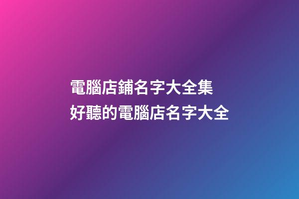 電腦店鋪名字大全集 好聽的電腦店名字大全-第1張-店鋪起名-玄機派